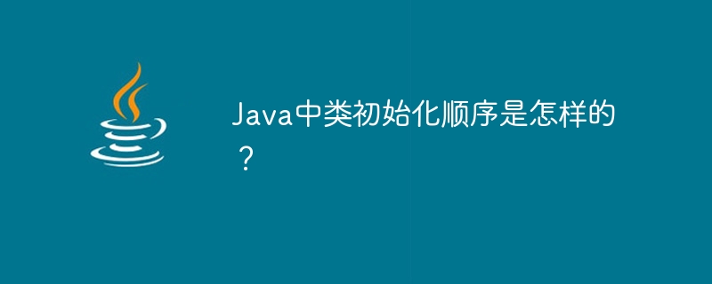 Java中类初始化顺序是怎样的？