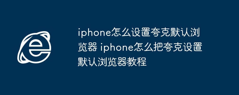 iphone怎么设置夸克默认浏览器 iphone怎么把夸克设置默认浏览器教程