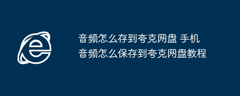 音频怎么存到夸克网盘 手机音频怎么保存到夸克网盘教程