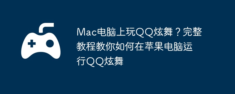 Mac电脑上玩QQ炫舞？完整教程教你如何在苹果电脑运行QQ炫舞