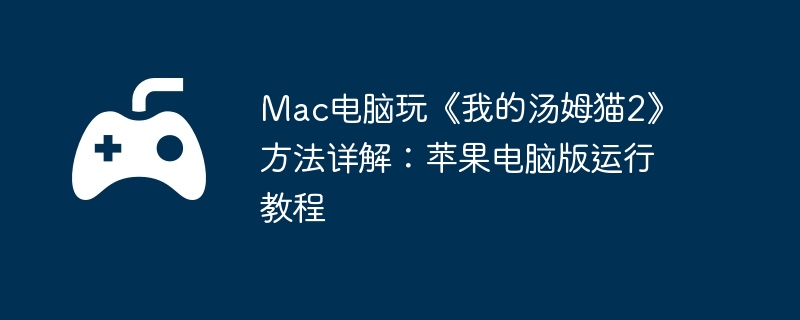 Mac电脑玩《我的汤姆猫2》方法详解：苹果电脑版运行教程