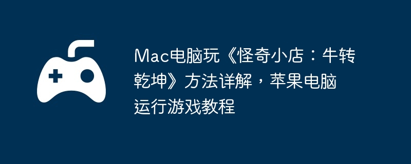 Mac电脑玩《怪奇小店：牛转乾坤》方法详解，苹果电脑运行游戏教程