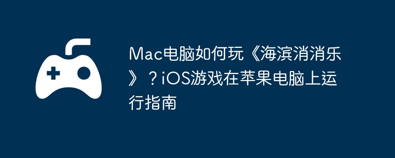 Mac电脑如何玩《海滨消消乐》？iOS游戏在苹果电脑上运行指南