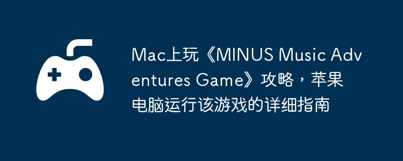 Mac上玩《MINUS Music Adventures Game》攻略，苹果电脑运行该游戏的详细指南