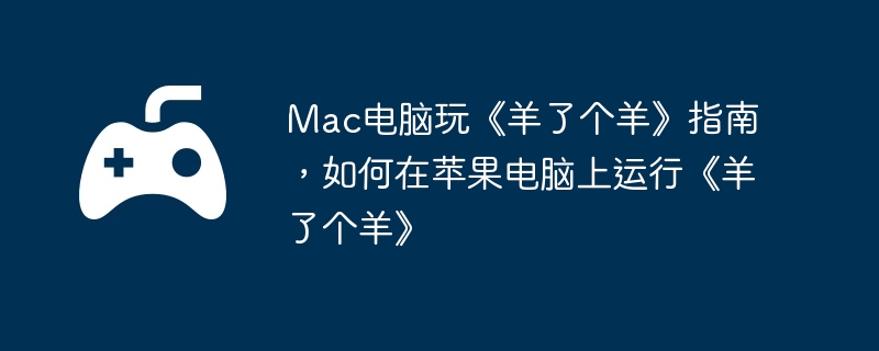 Mac电脑玩《羊了个羊》指南，如何在苹果电脑上运行《羊了个羊》