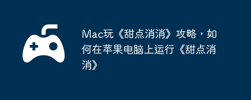 Mac玩《甜点消消》攻略，如何在苹果电脑上运行《甜点消消》