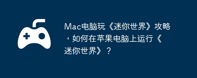 Mac电脑玩《迷你世界》攻略，如何在苹果电脑上运行《迷你世界》？