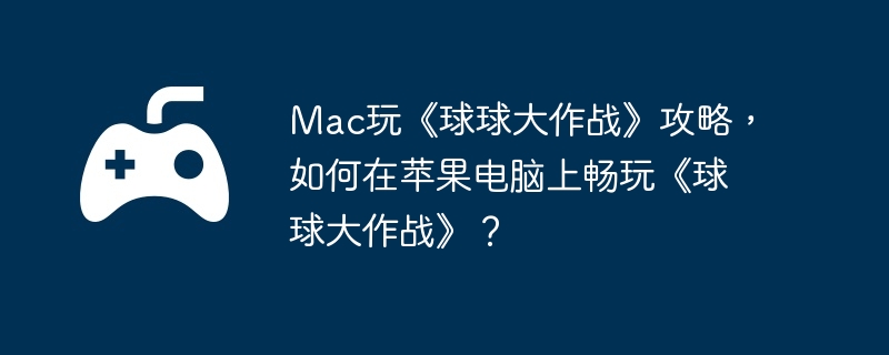Mac玩《球球大作战》攻略，如何在苹果电脑上畅玩《球球大作战》？