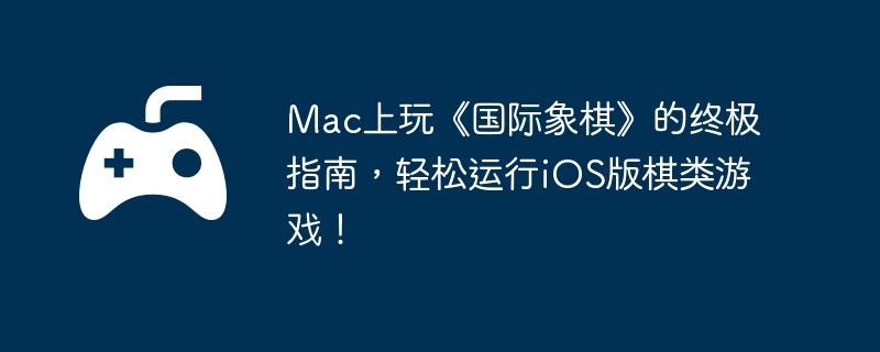 Mac上玩《国际象棋》的终极指南，轻松运行iOS版棋类游戏！