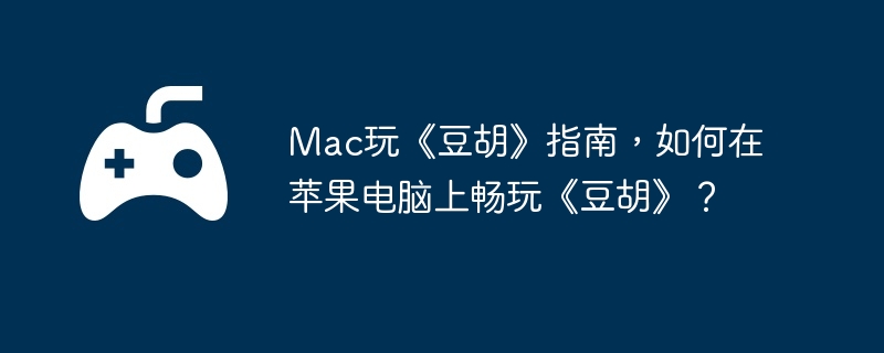 Mac玩《豆胡》指南，如何在苹果电脑上畅玩《豆胡》？