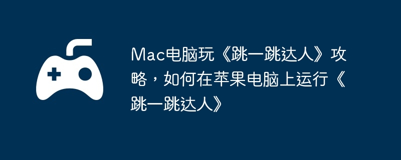 Mac电脑玩《跳一跳达人》攻略，如何在苹果电脑上运行《跳一跳达人》