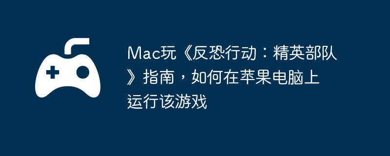 Mac玩《反恐行动：精英部队》指南，如何在苹果电脑上运行该游戏