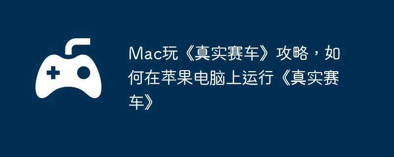 Mac玩《真实赛车》攻略，如何在苹果电脑上运行《真实赛车》