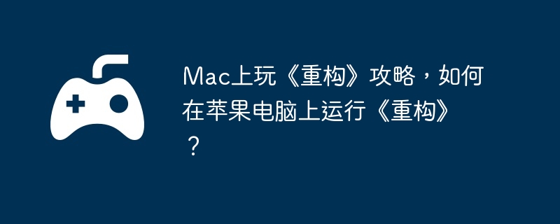 Mac上玩《重构》攻略，如何在苹果电脑上运行《重构》？
