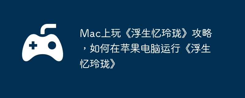 Mac上玩《浮生忆玲珑》攻略，如何在苹果电脑运行《浮生忆玲珑》