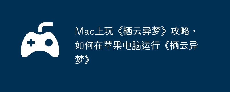 Mac上玩《栖云异梦》攻略，如何在苹果电脑运行《栖云异梦》
