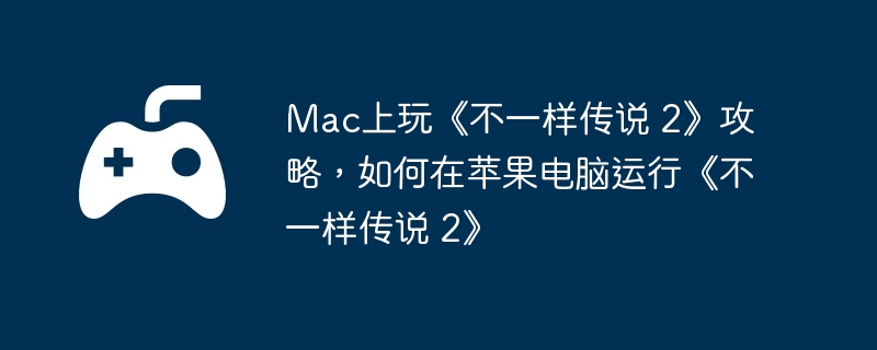 Mac上玩《不一样传说 2》攻略，如何在苹果电脑运行《不一样传说 2》