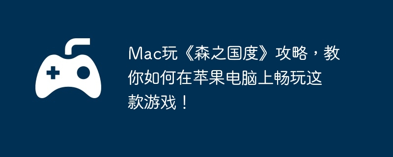 Mac玩《森之国度》攻略，教你如何在苹果电脑上畅玩这款游戏！