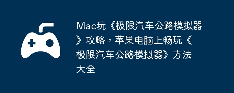 Mac玩《极限汽车公路模拟器》攻略，苹果电脑上畅玩《极限汽车公路模拟器》方法大全