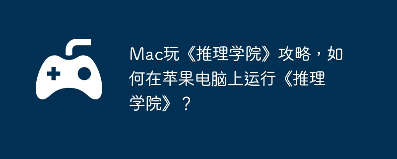 Mac玩《推理学院》攻略，如何在苹果电脑上运行《推理学院》？