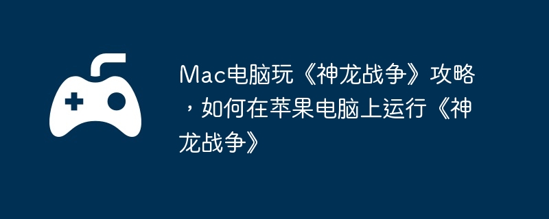Mac电脑玩《神龙战争》攻略，如何在苹果电脑上运行《神龙战争》