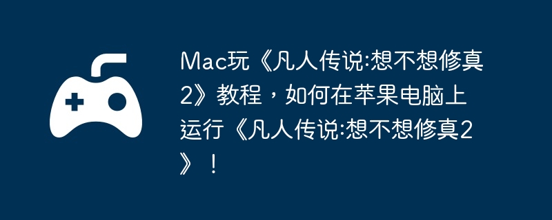 Mac玩《凡人传说:想不想修真2》教程，如何在苹果电脑上运行《凡人传说:想不想修真2》！
