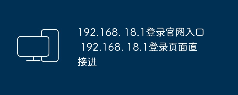 192.168. 18.1登录官网入口 192.168. 18.1登录页面直接进