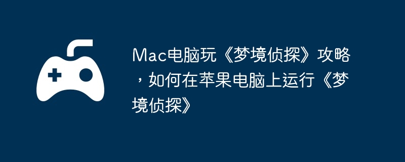 Mac电脑玩《梦境侦探》攻略，如何在苹果电脑上运行《梦境侦探》