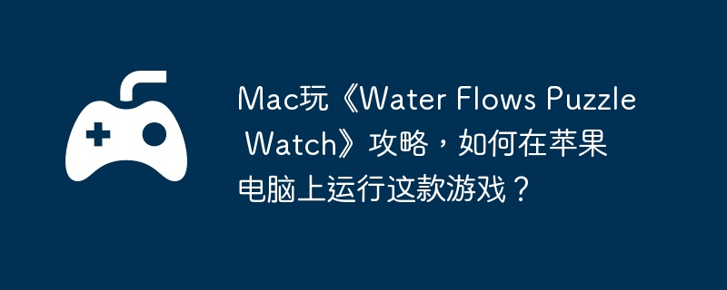 Mac玩《Water Flows Puzzle Watch》攻略，如何在苹果电脑上运行这款游戏？