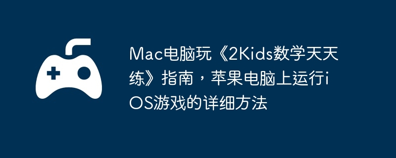 Mac电脑玩《2Kids数学天天练》指南，苹果电脑上运行iOS游戏的详细方法