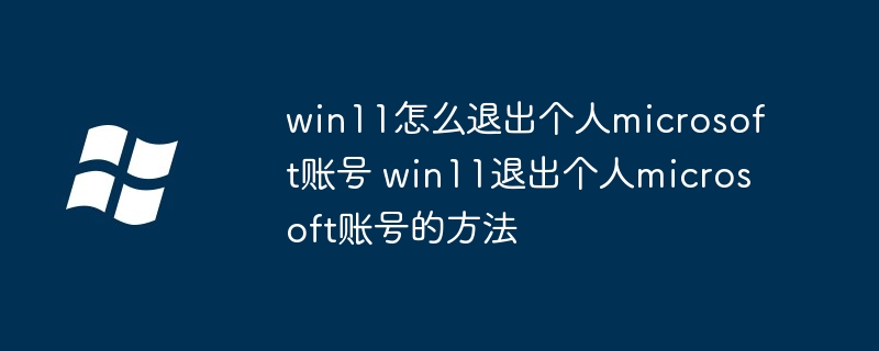 win11怎么退出个人microsoft账号 win11退出个人microsoft账号的方法