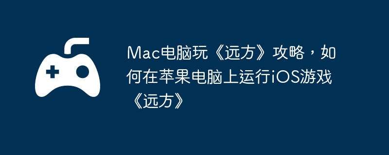 Mac电脑玩《远方》攻略，如何在苹果电脑上运行iOS游戏《远方》