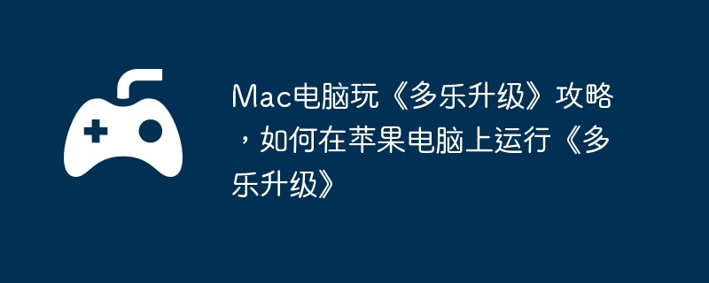 Mac电脑玩《多乐升级》攻略，如何在苹果电脑上运行《多乐升级》
