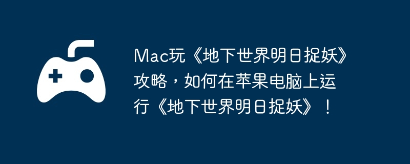 Mac玩《地下世界明日捉妖》攻略，如何在苹果电脑上运行《地下世界明日捉妖》！