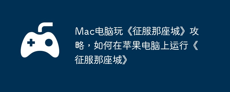 Mac电脑玩《征服那座城》攻略，如何在苹果电脑上运行《征服那座城》