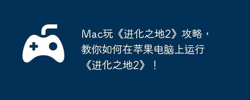 Mac玩《进化之地2》攻略，教你如何在苹果电脑上运行《进化之地2》！