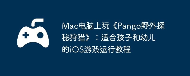 Mac电脑上玩《Pango野外探秘狩猎》：适合孩子和幼儿的iOS游戏运行教程