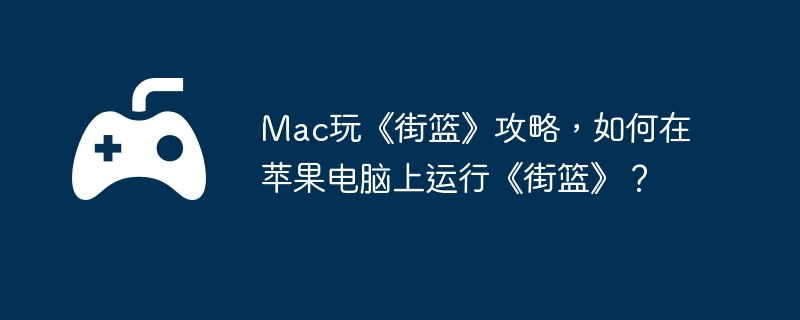 Mac玩《街篮》攻略，如何在苹果电脑上运行《街篮》？