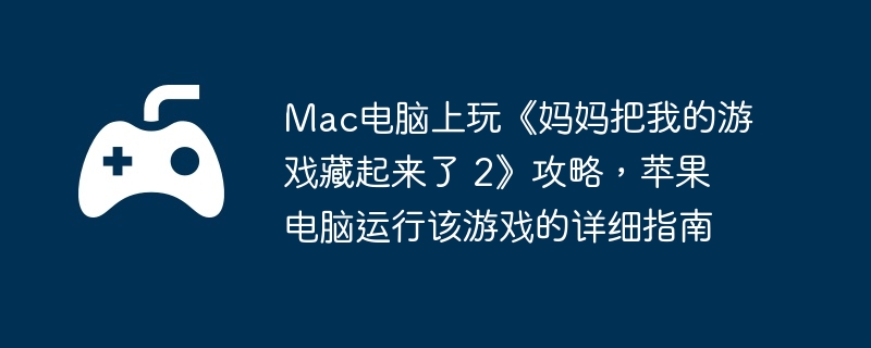 Mac电脑上玩《妈妈把我的游戏藏起来了 2》攻略,苹果电脑运行该游戏的详细指南