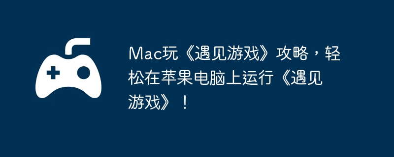Mac玩《遇见游戏》攻略，轻松在苹果电脑上运行《遇见游戏》！
