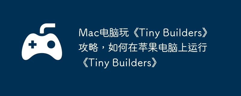 Mac电脑玩《Tiny Builders》攻略，如何在苹果电脑上运行《Tiny Builders》