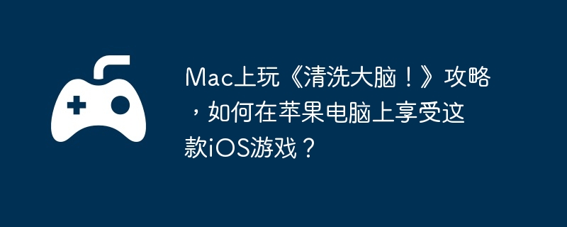 Mac上玩《清洗大脑！》攻略，如何在苹果电脑上享受这款iOS游戏？