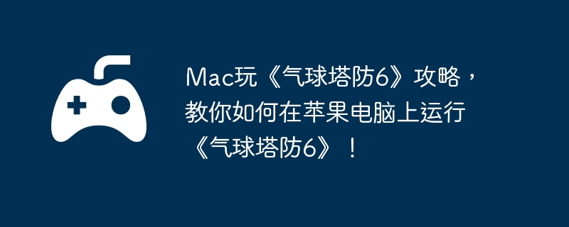 Mac玩《气球塔防6》攻略，教你如何在苹果电脑上运行《气球塔防6》！