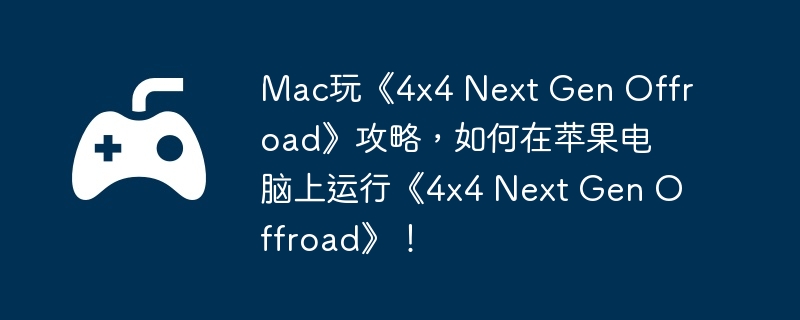 Mac玩《4×4 Next Gen Offroad》攻略，如何在苹果电脑上运行《4×4 Next Gen Offroad》！