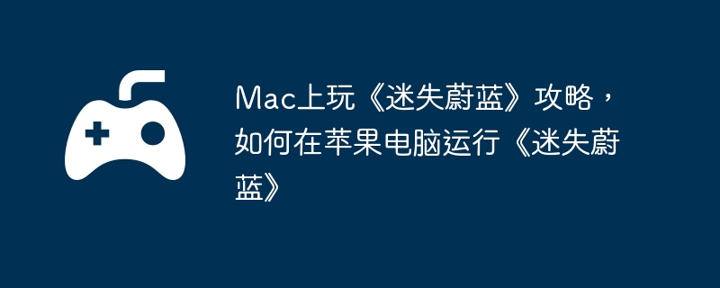 Mac上玩《迷失蔚蓝》攻略，如何在苹果电脑运行《迷失蔚蓝》
