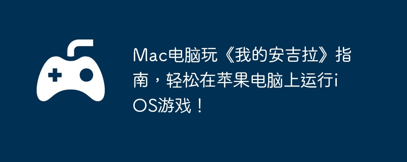 Mac电脑玩《我的安吉拉》指南，轻松在苹果电脑上运行iOS游戏！