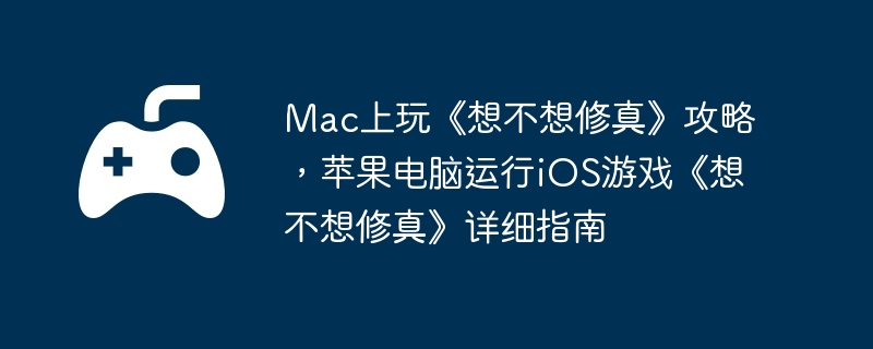 Mac上玩《想不想修真》攻略,苹果电脑运行iOS游戏《想不想修真》详细指南