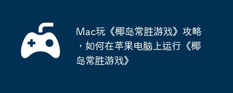 Mac玩《椰岛常胜游戏》攻略，如何在苹果电脑上运行《椰岛常胜游戏》