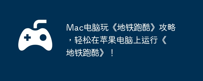 Mac电脑玩《地铁跑酷》攻略，轻松在苹果电脑上运行《地铁跑酷》！