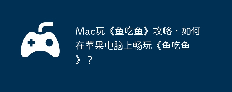 Mac玩《鱼吃鱼》攻略，如何在苹果电脑上畅玩《鱼吃鱼》？